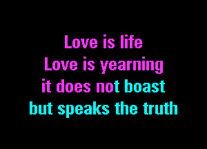 Love is life
Love is yearning

it does not boast
hut speaks the truth