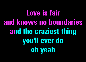 Love is fair
and knows no boundaries
and the craziest thing
you'll ever do
oh yeah