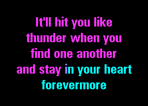 It'll hit you like
thunder when you

find one another
and stay in your heart
forevermore