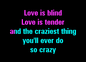 Love is blind
Love is tender

and the craziest thing
you'll ever do
so crazy