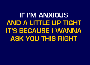 IF I'M ANXIOUS
AND A LITTLE UP TIGHT
ITS BECAUSE I WANNA

ASK YOU THIS RIGHT