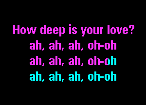 How deep is your love?
ah, ah, ah, oh-oh

ah, ah, ah, oh-oh
ah, ah, ah, oh-oh