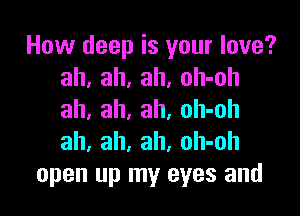 How deep is your love?
ah, ah, ah, oh-oh

ah, ah, ah, oh-oh
ah, ah, ah, oh-oh
open up my eyes and