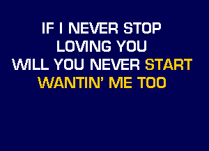 IF I NEVER STOP
LOVING YOU
WILL YOU NEVER START
WANTIM ME TOO