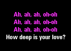 Ah, ah, ah, oh-oh
Ah, ah, ah, oh-oh

Ah, ah, ah, oh-oh
How deep is your love?