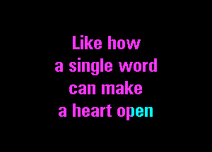 Like how
a single word

can make
a heart open