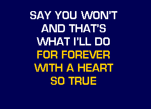 SAY YOU WON'T
AND THAT'S
WHAT I'LL DO
FOR FOREVER

WITH A HEART
SO TRUE