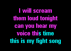 I will scream
them loud tonight

can you hear my
voice this time
this is my fight song