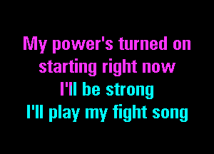 My power's turned on
starting right now

I'll be strong
I'll play my fight song