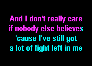 And I don't really care
if nobody else believes
'cause I've still got
a lot of fight left in me