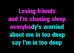 Losing friends
and I'm chasing sleep
everybody's worried
about me in too deep
say I'm in too deep