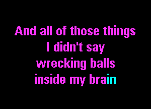 And all of those things
I didn't say

wrecking halls
inside my brain