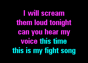 I will scream
them loud tonight

can you hear my
voice this time
this is my fight song