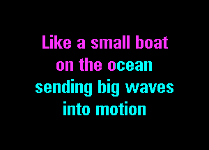 Like a small boat
on the ocean

sending big waves
into motion