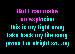 But I can make
an explosion
this is my fight song
take back my life song
prove I'm alright so...ng