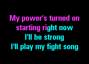 My power's turned on
starting right now

I'll be strong
I'll play my fight song