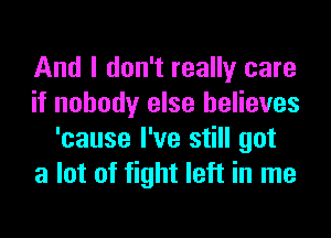 And I don't really care
if nobody else believes
'cause I've still got
a lot of fight left in me