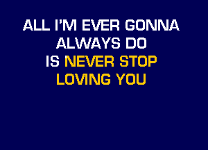 ALL I'M EVER GONNA
ALWAYS DO
IS NEVER STOP

LOVING YOU