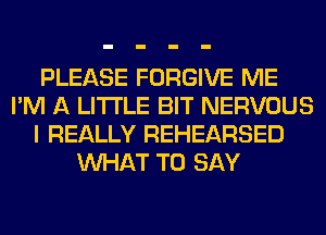 PLEASE FORGIVE ME
I'M A LITTLE BIT NERVOUS
I REALLY REHEARSED
WHAT TO SAY
