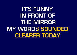 ITS FUNNY
IN FRONT OF
THE MIRROR
MY WORDS SOUNDED
CLEARER TODAY