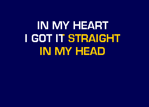 IN MY HEART
I GOT IT STRAIGHT
IN MY HEAD