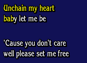 Unchain my heart
baby let me be

Cause you donT care
well please set me free