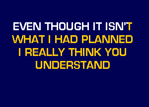 EVEN THOUGH IT ISN'T
WHAT I HAD PLANNED
I REALLY THINK YOU
UNDERSTAND