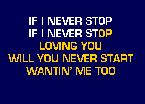 IF I NEVER STOP
IF I NEVER STOP
LOVING YOU
WILL YOU NEVER START
WANTIM ME TOO