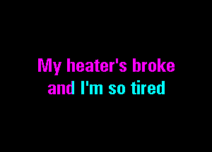 My heater's broke

and I'm so tired