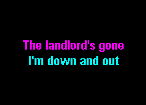 The landlord's gone

I'm down and out