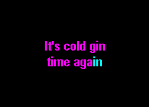 It's cold gin

time again