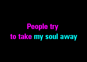 People try

to take my soul away