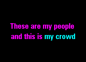 These are my people

and this is my crowd