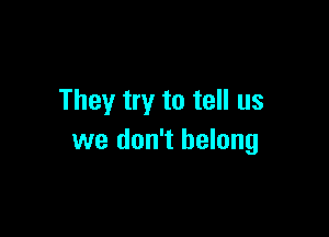 They try to tell us

we don't belong