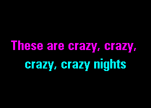 These are crazy, crazy.

crazy. crazy nights