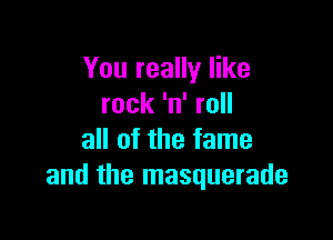 You really like
rock 'n' roll

all of the fame
and the masquerade