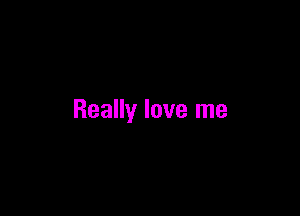 Really love me