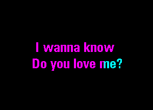 I wanna know

Do you love me?