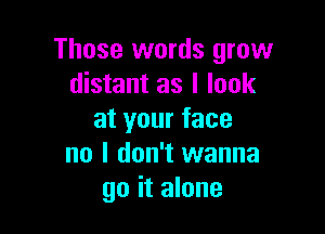 Those words grow
distant as I look

at your face
no I don't wanna
go it alone