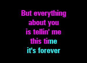 But everything
about you

is tellin' me
this time
it's forever