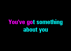 You've got something

aboutyou