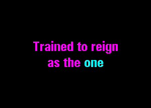 Trained to reign

as the one