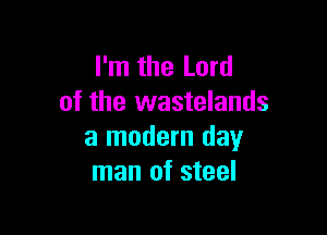 I'm the Lord
of the wastelands

a modern day
man of steel
