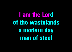 I am the Lord
of the wastelands

a modern day
man of steel
