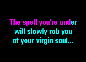 The spell you're under

will slowly rob you
of your virgin soul...