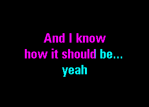 And I know

how it should be...
yeah