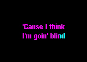 'Cause I think

I'm goin' blind