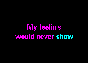 My feelin's

would never show