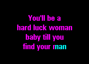 You'll be a
hard luck woman

baby till you
find your man