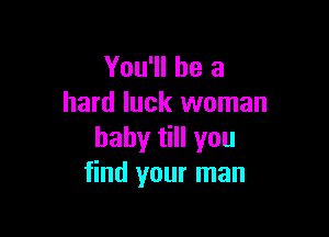 You'll be a
hard luck woman

baby till you
find your man